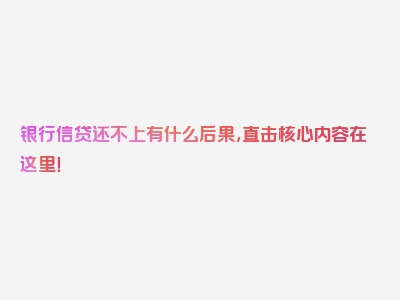 银行信贷还不上有什么后果，直击核心内容在这里！