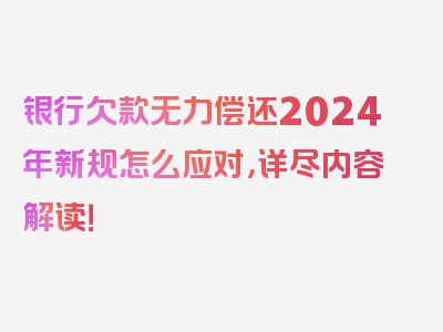 银行欠款无力偿还2024年新规怎么应对，详尽内容解读！