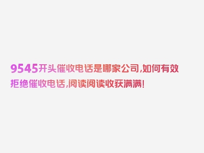 9545开头催收电话是哪家公司,如何有效拒绝催收电话,阅读阅读收获满满！