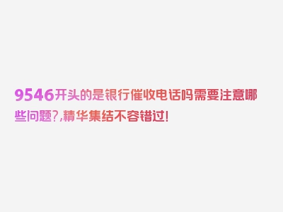 9546开头的是银行催收电话吗需要注意哪些问题?,精华集结不容错过！