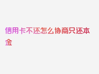 信用卡不还怎么协商只还本金