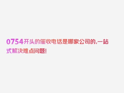 0754开头的催收电话是哪家公司的,一站式解决难点问题！