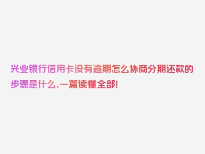 兴业银行信用卡没有逾期怎么协商分期还款的步骤是什么，一篇读懂全部！