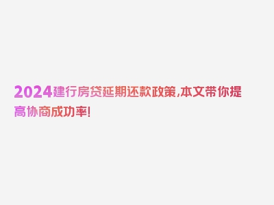 2024建行房贷延期还款政策,本文带你提高协商成功率！