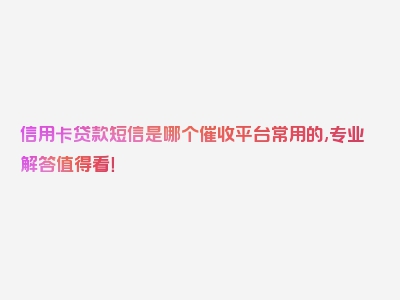 信用卡贷款短信是哪个催收平台常用的,专业解答值得看！