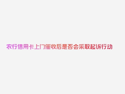 农行信用卡上门催收后是否会采取起诉行动