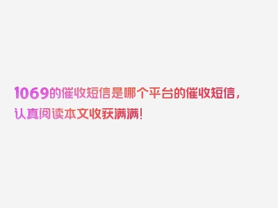 1069的催收短信是哪个平台的催收短信,认真阅读本文收获满满!