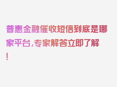 普惠金融催收短信到底是哪家平台,专家解答立即了解！