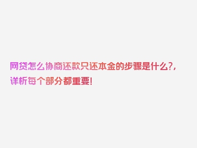 网贷怎么协商还款只还本金的步骤是什么?，详析每个部分都重要！