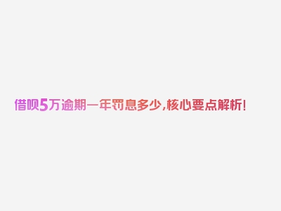 借呗5万逾期一年罚息多少，核心要点解析！