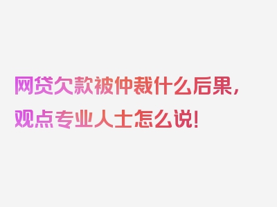 网贷欠款被仲裁什么后果，观点专业人士怎么说！