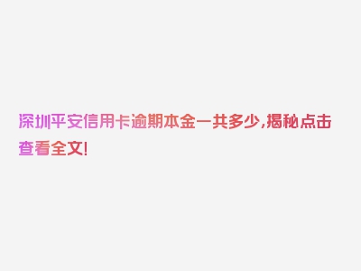 深圳平安信用卡逾期本金一共多少，揭秘点击查看全文！