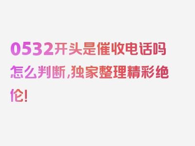 0532开头是催收电话吗怎么判断,独家整理精彩绝伦！