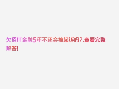 欠佰仟金融5年不还会被起诉吗?,查看完整解答！