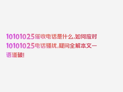 10101025催收电话是什么,如何应对10101025电话骚扰,疑问全解本文一语道破！