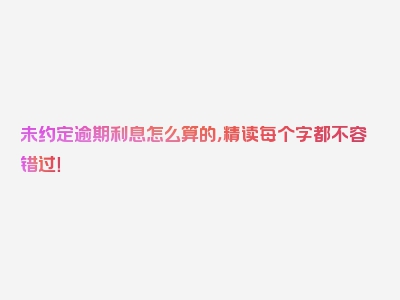 未约定逾期利息怎么算的，精读每个字都不容错过！