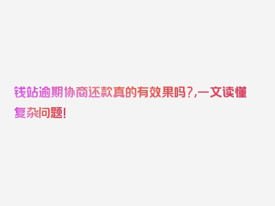 钱站逾期协商还款真的有效果吗?,一文读懂复杂问题！