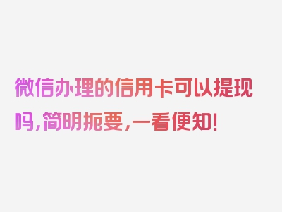 微信办理的信用卡可以提现吗，简明扼要，一看便知！