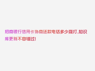 招商银行信用卡协商还款电话多少拨打,知识库更新不容错过！