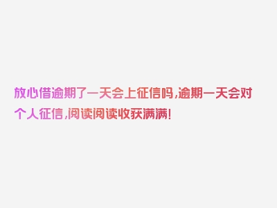 放心借逾期了一天会上征信吗,逾期一天会对个人征信,阅读阅读收获满满！