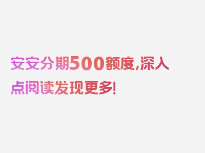 安安分期500额度，深入点阅读发现更多！