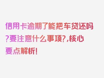 信用卡逾期了能把车贷还吗?要注意什么事项?，核心要点解析！