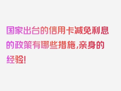 国家出台的信用卡减免利息的政策有哪些措施,亲身的经验！