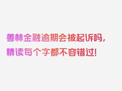 善林金融逾期会被起诉吗，精读每个字都不容错过！