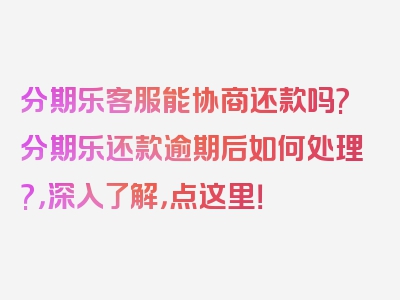 分期乐客服能协商还款吗?分期乐还款逾期后如何处理?，深入了解，点这里！