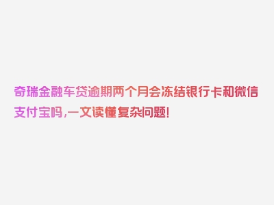 奇瑞金融车贷逾期两个月会冻结银行卡和微信支付宝吗,一文读懂复杂问题！