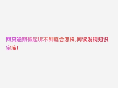 网贷逾期被起诉不到庭会怎样,阅读发现知识宝库！