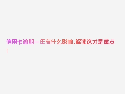 信用卡逾期一年有什么影响，解读这才是重点！