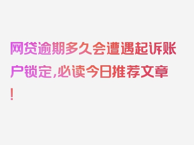 网贷逾期多久会遭遇起诉账户锁定，必读今日推荐文章！