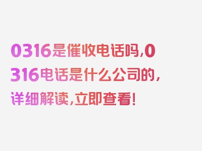 0316是催收电话吗,0316电话是什么公司的，详细解读，立即查看！