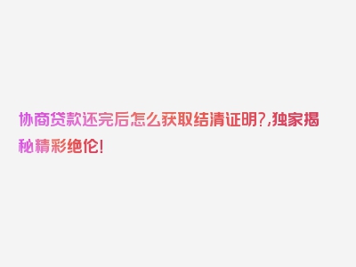 协商贷款还完后怎么获取结清证明?,独家揭秘精彩绝伦！