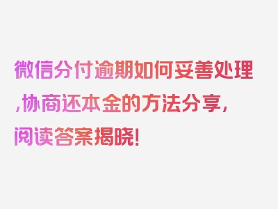 微信分付逾期如何妥善处理,协商还本金的方法分享,阅读答案揭晓！