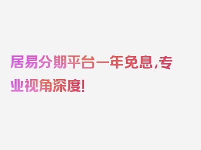 居易分期平台一年免息,专业视角深度！