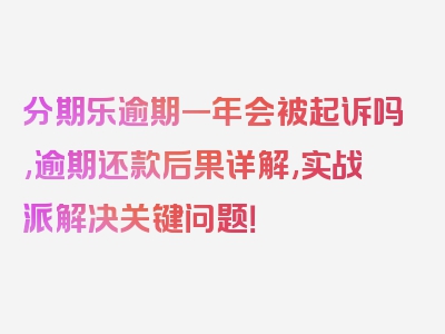 分期乐逾期一年会被起诉吗,逾期还款后果详解,实战派解决关键问题！