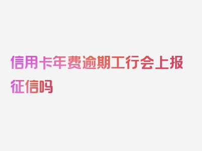 信用卡年费逾期工行会上报征信吗