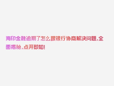 海印金融逾期了怎么跟银行协商解决问题，全面揭秘，点开即知！