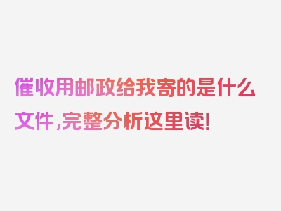 催收用邮政给我寄的是什么文件,完整分析这里读！