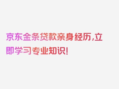 京东金条贷款亲身经历,立即学习专业知识！