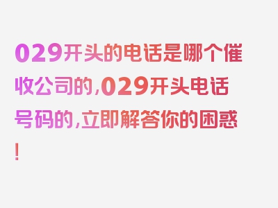 029开头的电话是哪个催收公司的,029开头电话号码的,立即解答你的困惑！