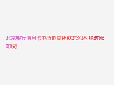 北京银行信用卡中心协商还款怎么还,绝对涨知识！