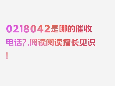 0218042是哪的催收电话?,阅读阅读增长见识！