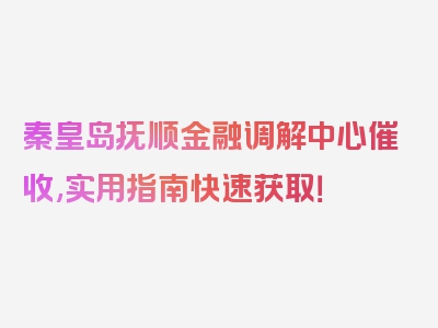 秦皇岛抚顺金融调解中心催收,实用指南快速获取！