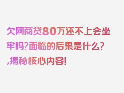 欠网商贷80万还不上会坐牢吗?面临的后果是什么?，揭秘核心内容！