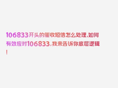 106833开头的催收短信怎么处理,如何有效应对106833，我来告诉你底层逻辑！