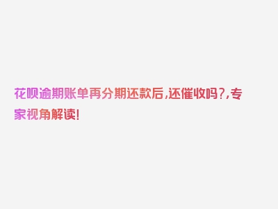 花呗逾期账单再分期还款后,还催收吗?，专家视角解读！