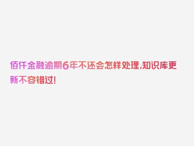 佰仟金融逾期6年不还会怎样处理,知识库更新不容错过！